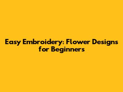 Easy Embroidery: Flower Designs for Beginners