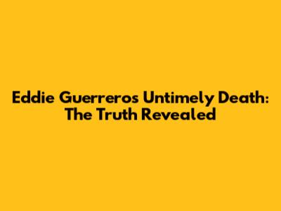 Eddie Guerrero's Untimely Death: The Truth Revealed