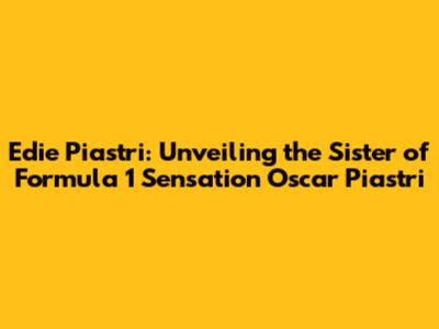 Edie Piastri: Unveiling the Sister of Formula 1 Sensation Oscar Piastri