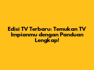 Edisi TV Terbaru: Temukan TV Impianmu dengan Panduan Lengkap!