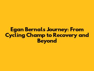 Egan Bernal's Journey: From Cycling Champ to Recovery and Beyond