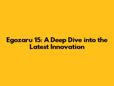 Egozaru 15: A Deep Dive into the Latest Innovation