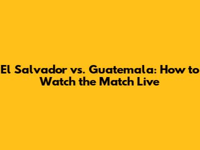 El Salvador vs. Guatemala: How to Watch the Match Live
