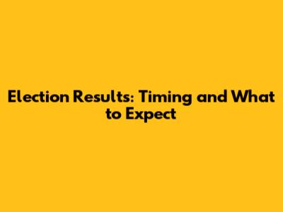 Election Results: Timing and What to Expect