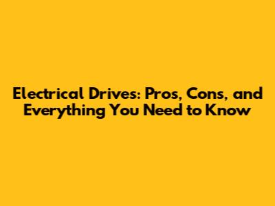 Electrical Drives: Pros, Cons, and Everything You Need to Know