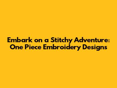 Embark on a Stitchy Adventure: One Piece Embroidery Designs
