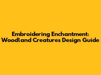Embroidering Enchantment: Woodland Creatures Design Guide