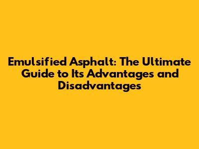 Emulsified Asphalt: The Ultimate Guide to Its Advantages and Disadvantages