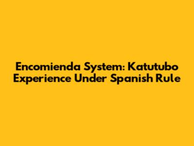 Encomienda System: Katutubo Experience Under Spanish Rule