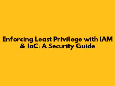 Enforcing Least Privilege with IAM & IaC: A Security Guide