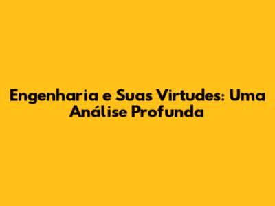 Engenharia e Suas Virtudes: Uma Análise Profunda