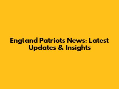 England Patriots News: Latest Updates & Insights