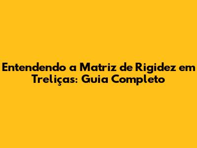 Entendendo a Matriz de Rigidez em Treliças: Guia Completo