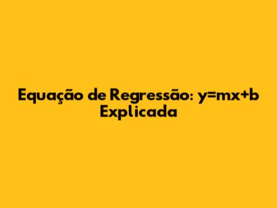 Equação de Regressão: y=mx+b Explicada