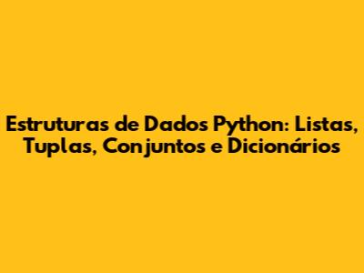 Estruturas de Dados Python: Listas, Tuplas, Conjuntos e Dicionários