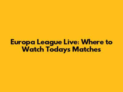 Europa League Live: Where to Watch Today's Matches