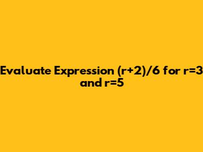 Evaluate Expression (r+2)/6 for r=3 and r=5
