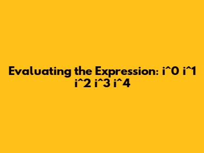 Evaluating the Expression: i^0 * i^1 * i^2 * i^3 * i^4