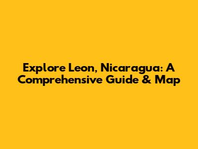 Explore Leon, Nicaragua: A Comprehensive Guide & Map