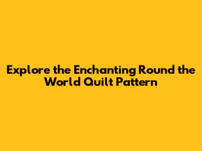 Explore the Enchanting Round the World Quilt Pattern
