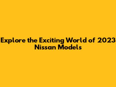 Explore the Exciting World of 2023 Nissan Models