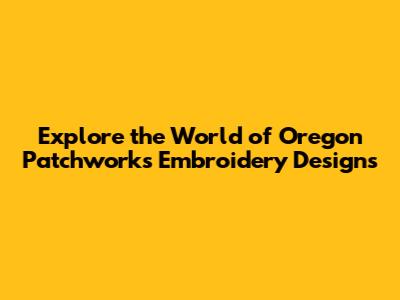 Explore the World of Oregon Patchworks Embroidery Designs