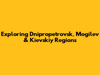 Exploring Dnipropetrovsk, Mogilev & Kievskiy Regions