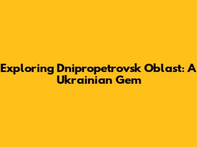 Exploring Dnipropetrovsk Oblast: A Ukrainian Gem