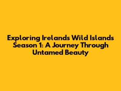 Exploring Ireland's Wild Islands Season 1: A Journey Through Untamed Beauty