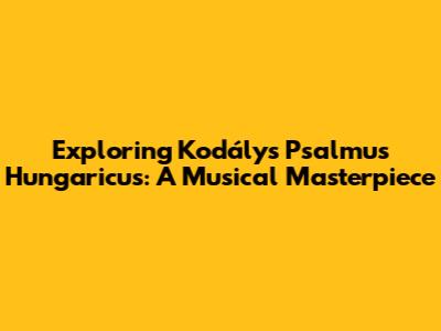 Exploring Kodály's Psalmus Hungaricus: A Musical Masterpiece