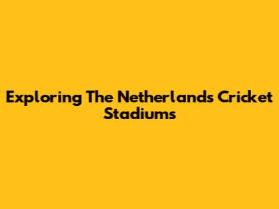 Exploring The Netherlands' Cricket Stadiums
