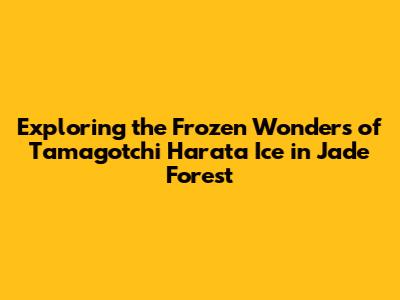 Exploring the Frozen Wonders of Tamagotchi Harata Ice in Jade Forest