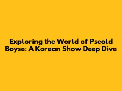 Exploring the World of 'Pseold Boyse': A Korean Show Deep Dive