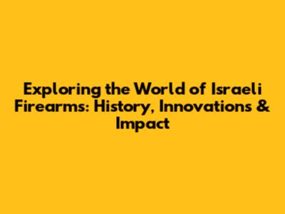 Exploring the World of Israeli Firearms: History, Innovations & Impact