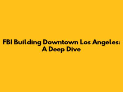 FBI Building Downtown Los Angeles: A Deep Dive