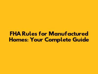 FHA Rules for Manufactured Homes: Your Complete Guide
