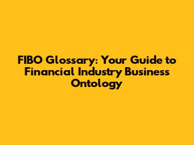 FIBO Glossary: Your Guide to Financial Industry Business Ontology