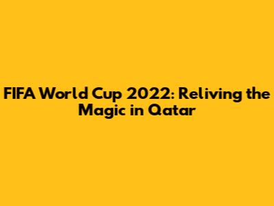 FIFA World Cup 2022: Reliving the Magic in Qatar