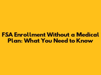 FSA Enrollment Without a Medical Plan: What You Need to Know