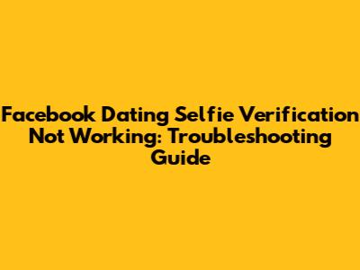 Facebook Dating Selfie Verification Not Working: Troubleshooting Guide