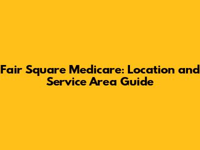 Fair Square Medicare: Location and Service Area Guide