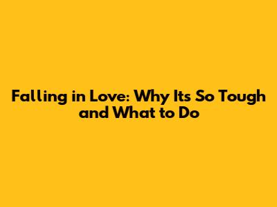 Falling in Love: Why It's So Tough and What to Do