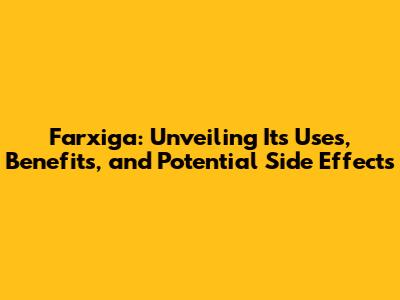 Farxiga: Unveiling Its Uses, Benefits, and Potential Side Effects