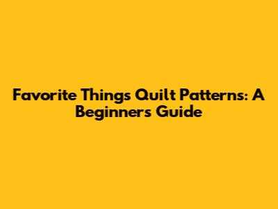 Favorite Things Quilt Patterns: A Beginner's Guide