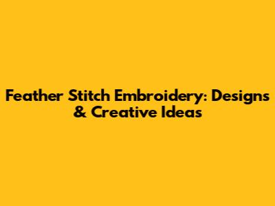 Feather Stitch Embroidery: Designs & Creative Ideas