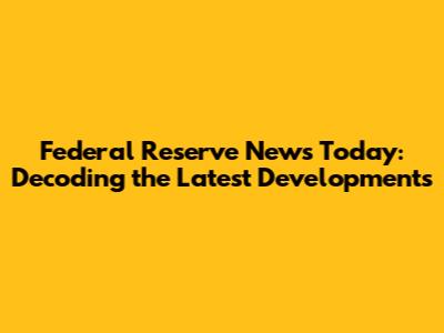 Federal Reserve News Today: Decoding the Latest Developments