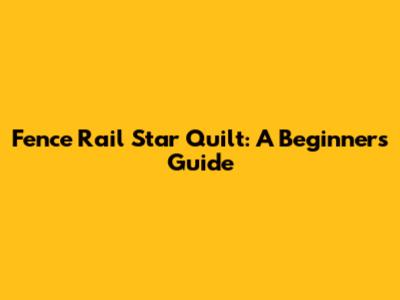 Fence Rail Star Quilt: A Beginner's Guide