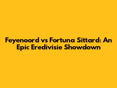 Feyenoord vs Fortuna Sittard: An Epic Eredivisie Showdown