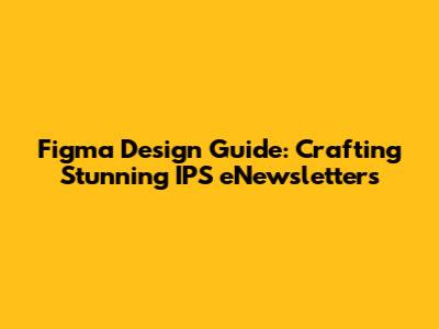 Figma Design Guide: Crafting Stunning IPS eNewsletters