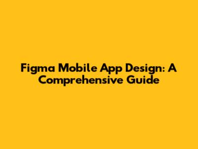 Figma Mobile App Design: A Comprehensive Guide